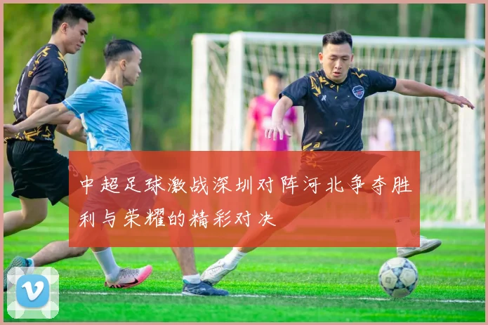 中超足球激战深圳对阵河北争夺胜利与荣耀的精彩对决