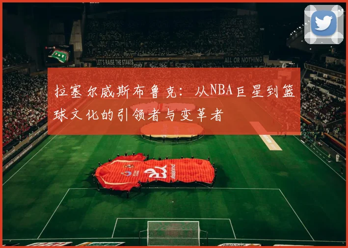 拉塞尔威斯布鲁克：从NBA巨星到篮球文化的引领者与变革者