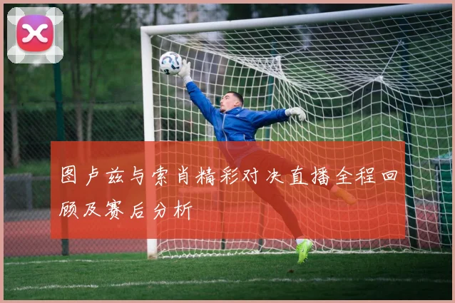 图卢兹与索肖精彩对决直播全程回顾及赛后分析