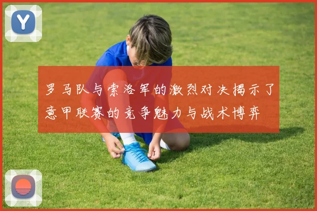 罗马队与索洛军的激烈对决揭示了意甲联赛的竞争魅力与战术博弈