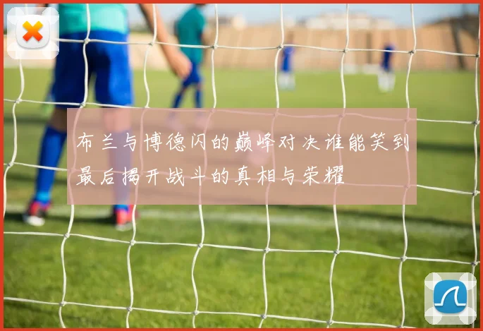 布兰与博德闪的巅峰对决谁能笑到最后揭开战斗的真相与荣耀