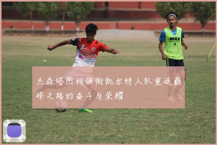 杰森塔图姆领衔凯尔特人队重返巅峰之路的奋斗与荣耀