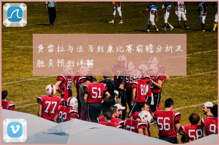费雷拉与法马利康比赛前瞻分析及胜负预测详解