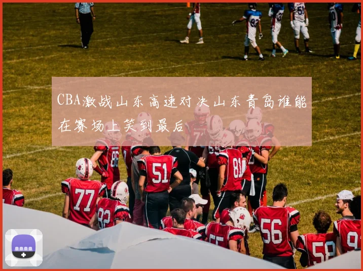 CBA激战山东高速对决山东青岛谁能在赛场上笑到最后