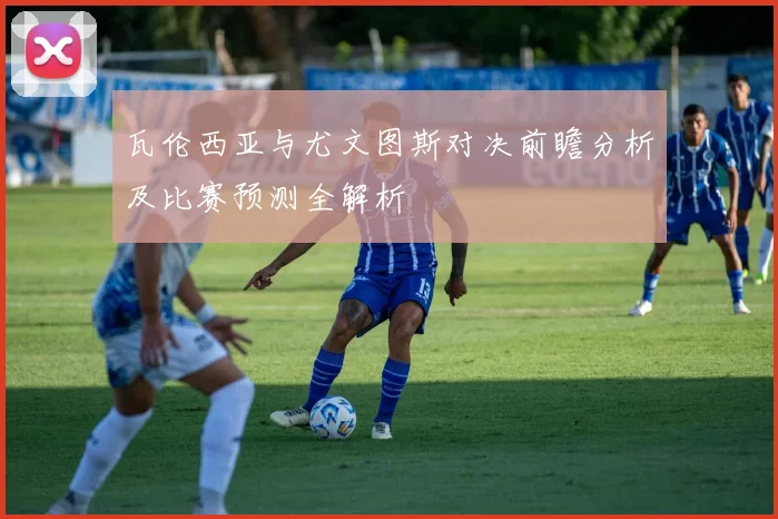 瓦伦西亚与尤文图斯对决前瞻分析及比赛预测全解析