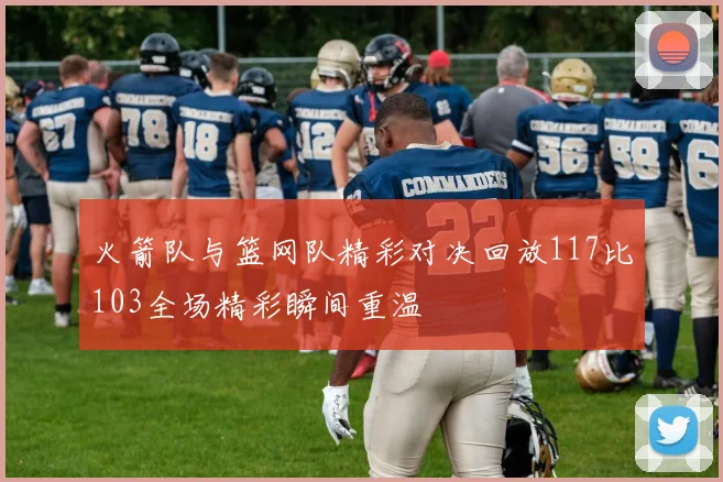 火箭队与篮网队精彩对决回放117比103全场精彩瞬间重温