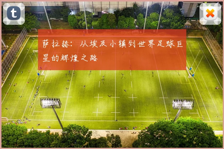 萨拉赫：从埃及小镇到世界足球巨星的辉煌之路