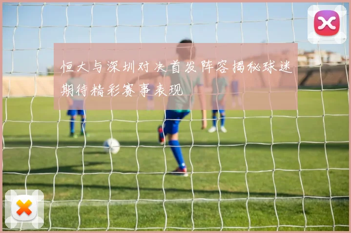 恒大与深圳对决首发阵容揭秘球迷期待精彩赛事表现