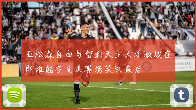亚松森自由与智利天主大学激战在即谁能在南美赛场笑到最后