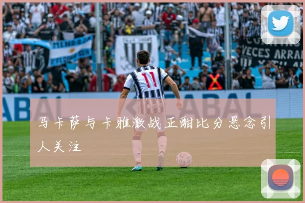 马卡萨与卡雅激战正酣比分悬念引人关注