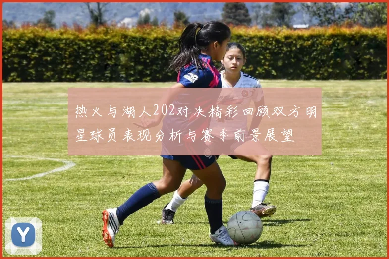 热火与湖人202对决精彩回顾双方明星球员表现分析与赛季前景展望