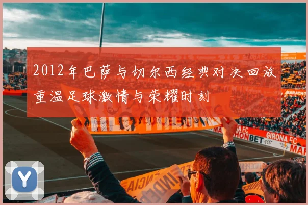 2012年巴萨与切尔西经典对决回放重温足球激情与荣耀时刻