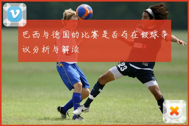 巴西与德国的比赛是否存在假球争议分析与解读