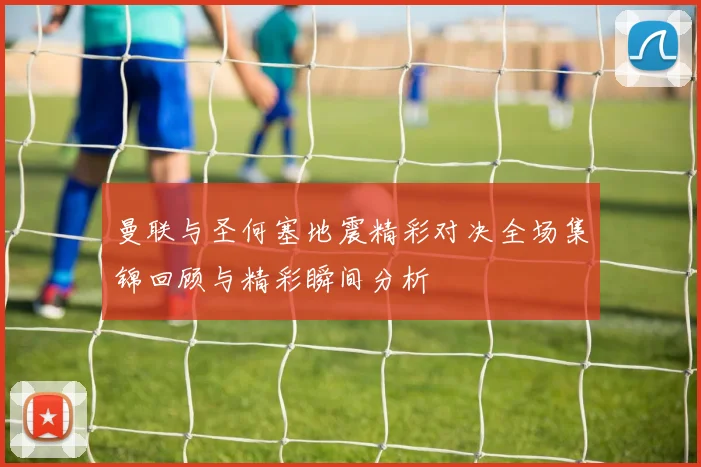 曼联与圣何塞地震精彩对决全场集锦回顾与精彩瞬间分析