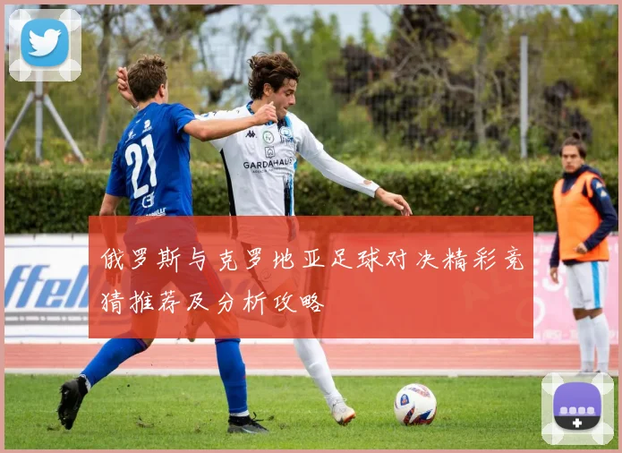 俄罗斯与克罗地亚足球对决精彩竞猜推荐及分析攻略