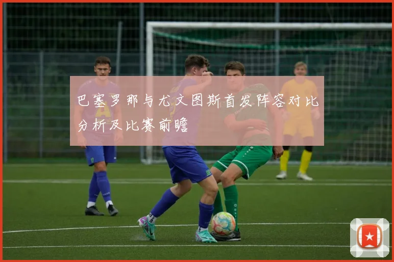 巴塞罗那与尤文图斯首发阵容对比分析及比赛前瞻