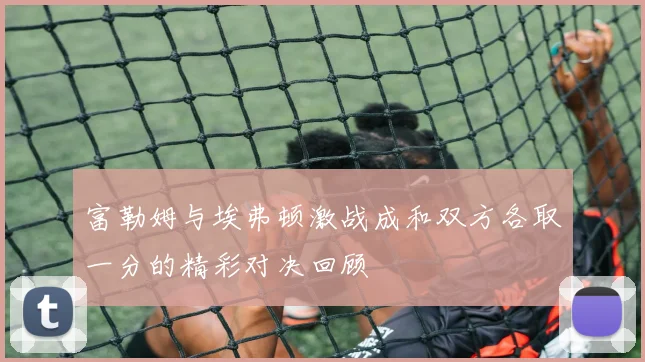 富勒姆与埃弗顿激战成和双方各取一分的精彩对决回顾
