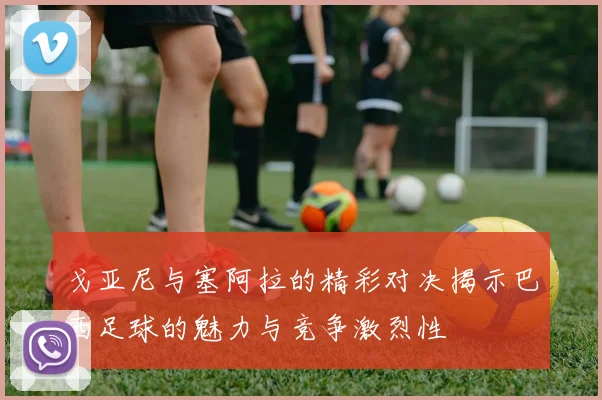 戈亚尼与塞阿拉的精彩对决揭示巴西足球的魅力与竞争激烈性