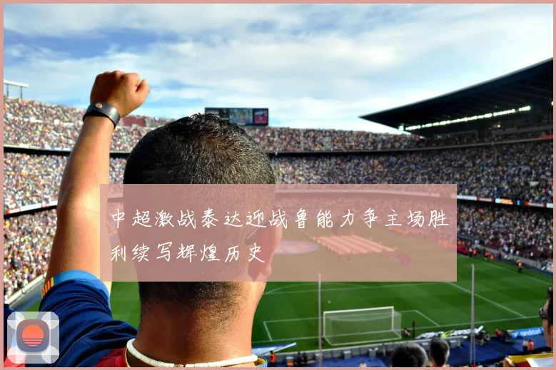 中超激战泰达迎战鲁能力争主场胜利续写辉煌历史