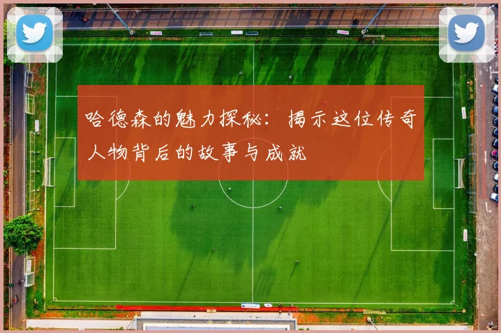 哈德森的魅力探秘：揭示这位传奇人物背后的故事与成就