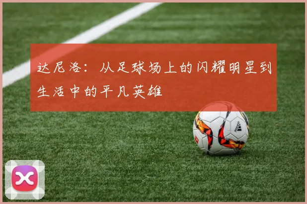 达尼洛：从足球场上的闪耀明星到生活中的平凡英雄