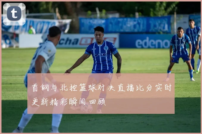 首钢与北控篮球对决直播比分实时更新精彩瞬间回顾