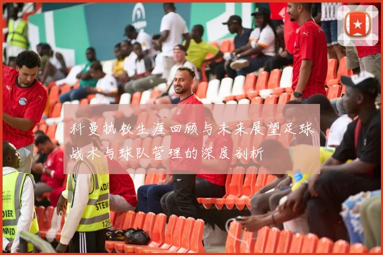 科曼执教生涯回顾与未来展望足球战术与球队管理的深度剖析
