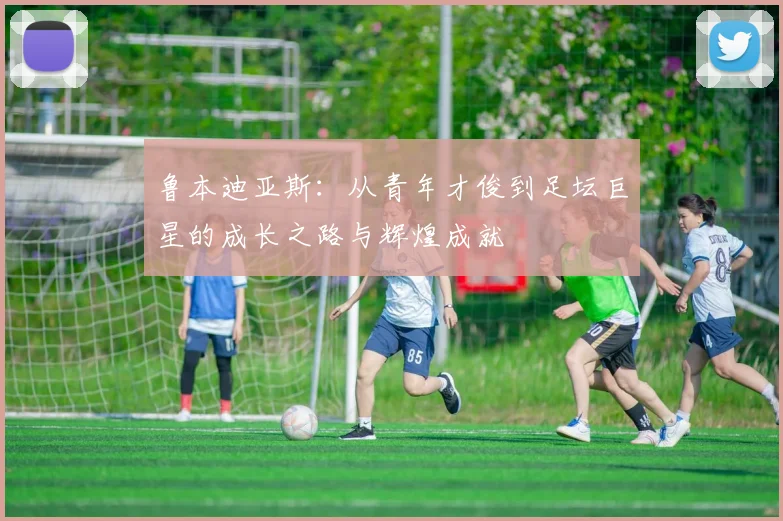 鲁本迪亚斯：从青年才俊到足坛巨星的成长之路与辉煌成就