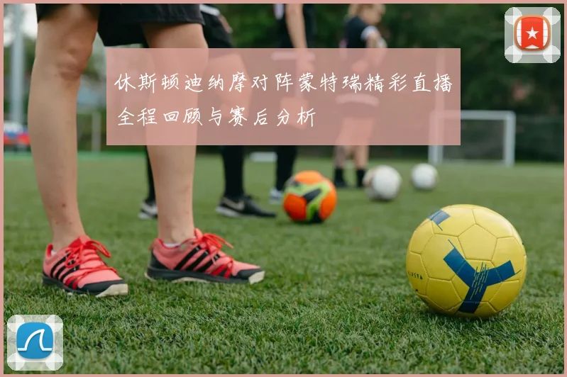 休斯顿迪纳摩对阵蒙特瑞精彩直播全程回顾与赛后分析