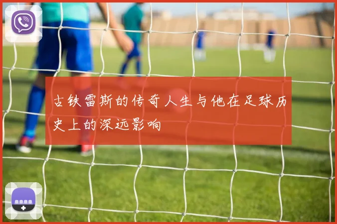 古铁雷斯的传奇人生与他在足球历史上的深远影响