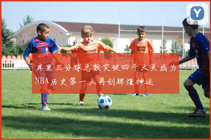 库里三分球总数突破四千大关成为NBA历史第一人再创辉煌神迹