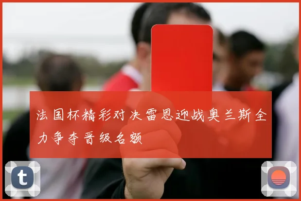 法国杯精彩对决雷恩迎战奥兰斯全力争夺晋级名额