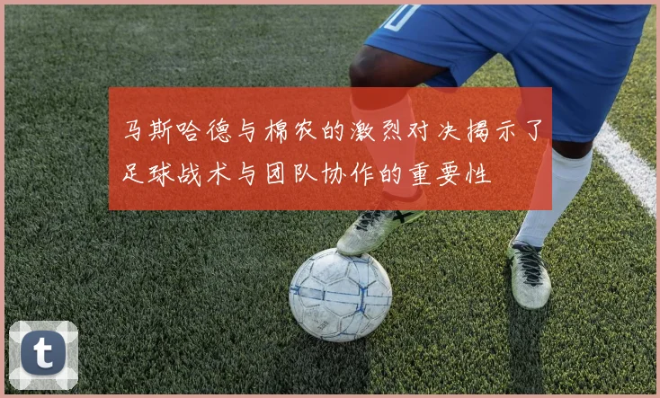 马斯哈德与棉农的激烈对决揭示了足球战术与团队协作的重要性