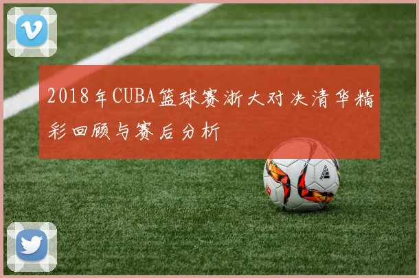 2018年CUBA篮球赛浙大对决清华精彩回顾与赛后分析
