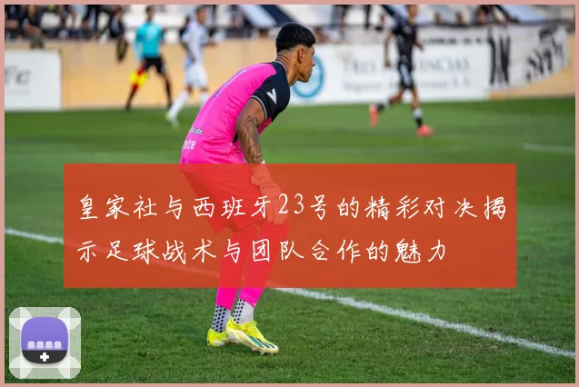 皇家社与西班牙23号的精彩对决揭示足球战术与团队合作的魅力