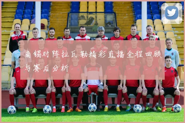 南锡对阵拉瓦勒精彩直播全程回顾与赛后分析