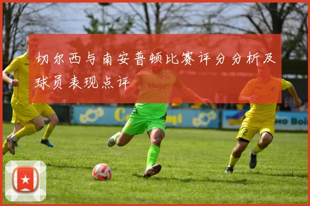 切尔西与南安普顿比赛评分分析及球员表现点评