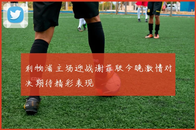 利物浦主场迎战谢菲联今晚激情对决期待精彩表现