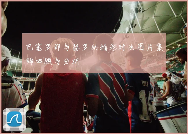 巴塞罗那与赫罗纳精彩对决图片集锦回顾与分析