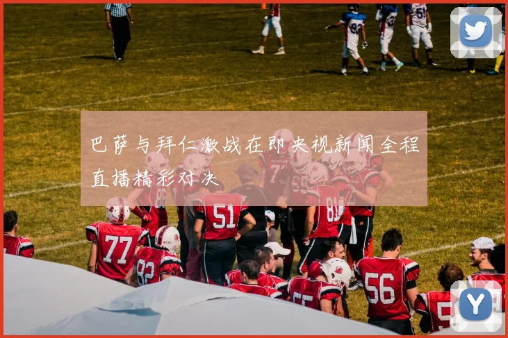 巴萨与拜仁激战在即央视新闻全程直播精彩对决