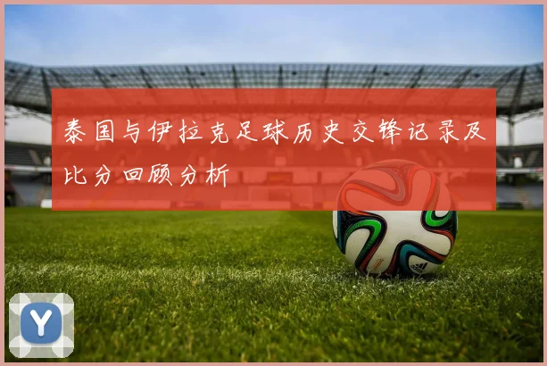 泰国与伊拉克足球历史交锋记录及比分回顾分析