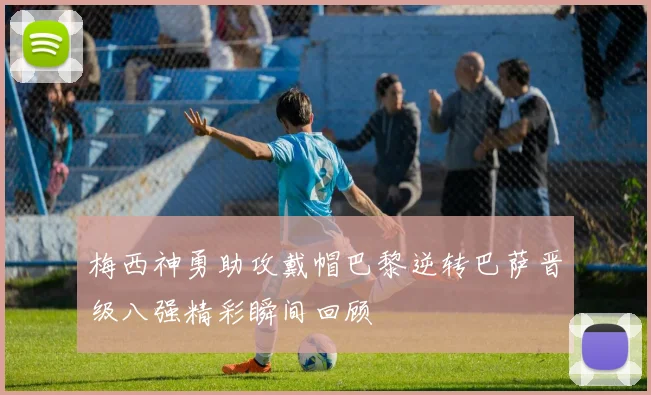 梅西神勇助攻戴帽巴黎逆转巴萨晋级八强精彩瞬间回顾