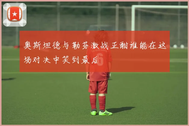 奥斯坦德与勒芬激战正酣谁能在这场对决中笑到最后