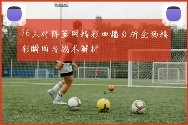 76人对阵篮网精彩回播分析全场精彩瞬间与战术解析