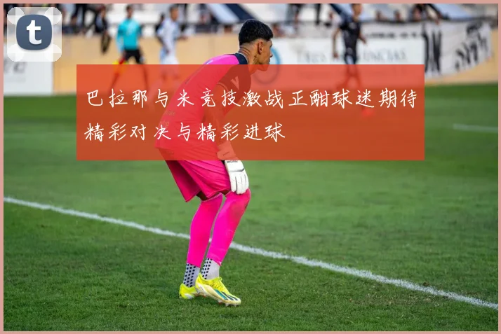 巴拉那与米竞技激战正酣球迷期待精彩对决与精彩进球