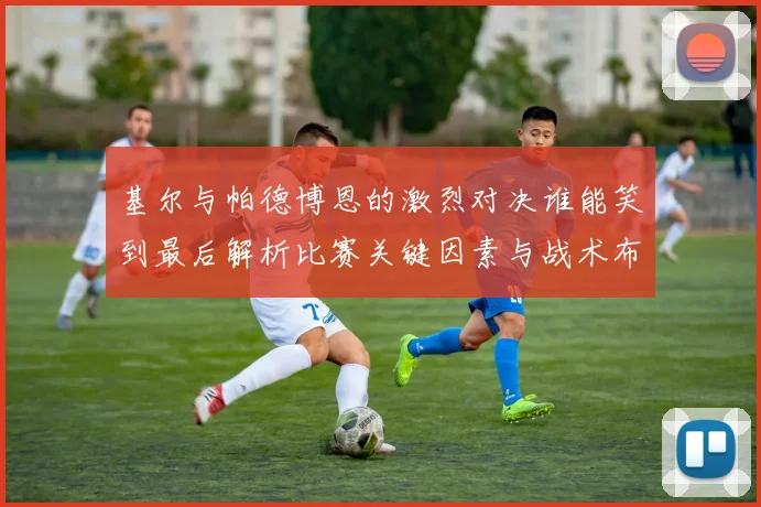 基尔与帕德博恩的激烈对决谁能笑到最后解析比赛关键因素与战术布局