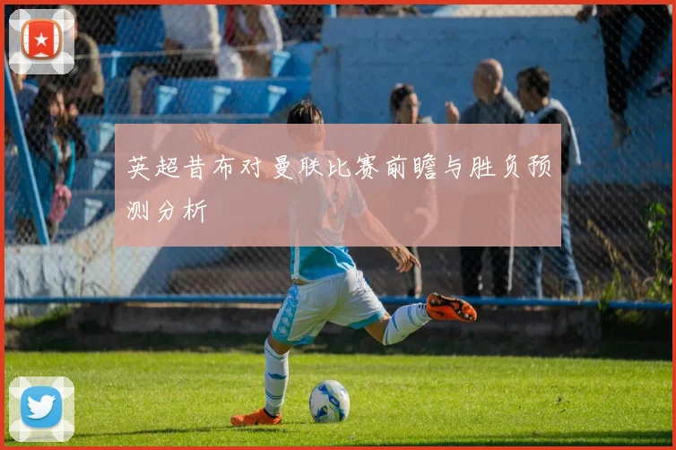 英超昔布对曼联比赛前瞻与胜负预测分析