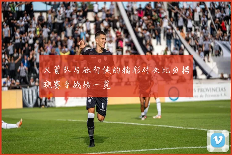 火箭队与独行侠的精彩对决比分揭晓赛季战绩一览