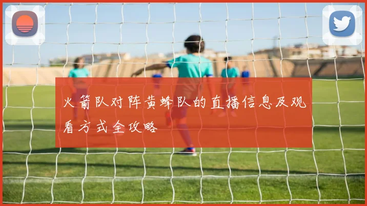 火箭队对阵黄蜂队的直播信息及观看方式全攻略