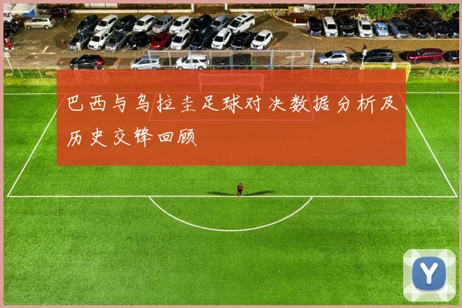 巴西与乌拉圭足球对决数据分析及历史交锋回顾